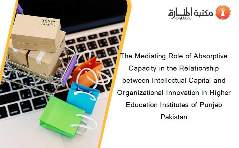 The Mediating Role of Absorptive Capacity in the Relationship between Intellectual Capital and Organizational Innovation in Higher Education Institutes of Punjab Pakistan