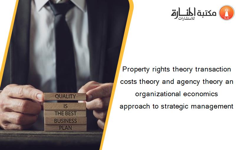 Property rights theory transaction costs theory and agency theory an organizational economics approach to strategic management