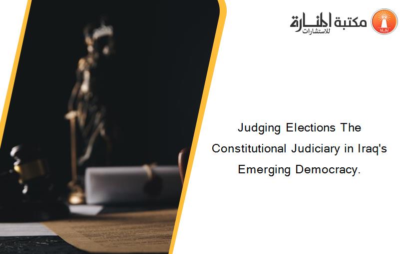 Judging Elections The Constitutional Judiciary in Iraq's Emerging Democracy.