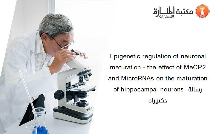 Epigenetic regulation of neuronal maturation - the effect of MeCP2 and MicroRNAs on the maturation of hippocampal neurons رسالة دكتوراه