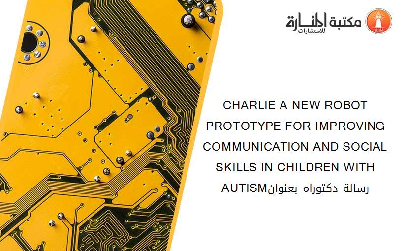 CHARLIE A NEW ROBOT PROTOTYPE FOR IMPROVING COMMUNICATION AND SOCIAL SKILLS IN CHILDREN WITH AUTISMرسالة دكتوراه بعنوان