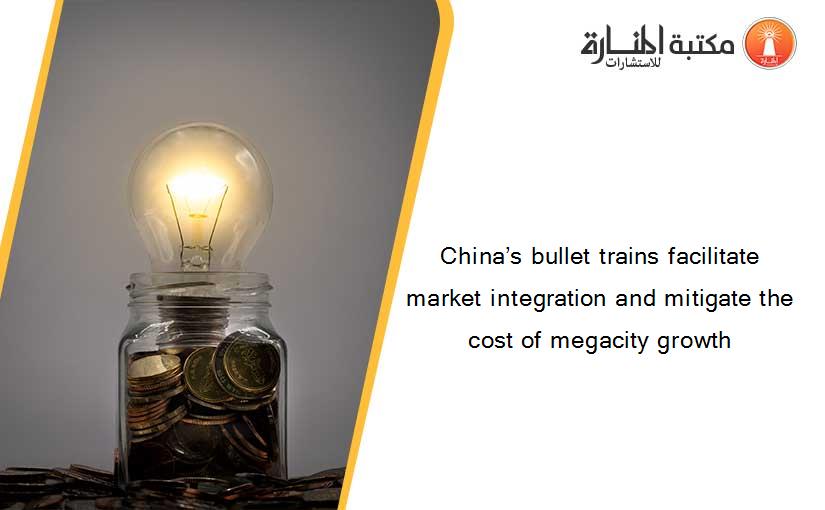 China’s bullet trains facilitate market integration and mitigate the cost of megacity growth