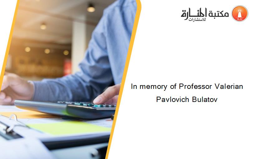 In memory of Professor Valerian Pavlovich Bulatov