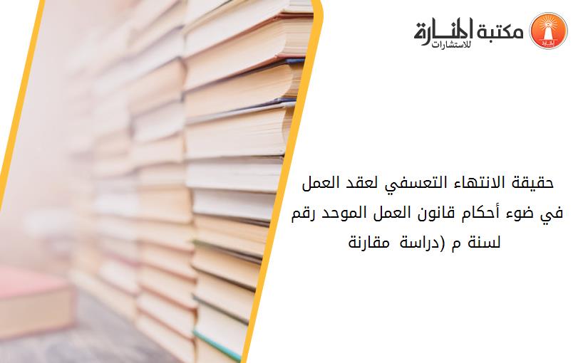 حقيقة الانتهاء التعسفي لعقد العمل في ضوء أحکام قانون العمل الموحد رقم 12 لسنة 2003م (دراسة مقارنة)