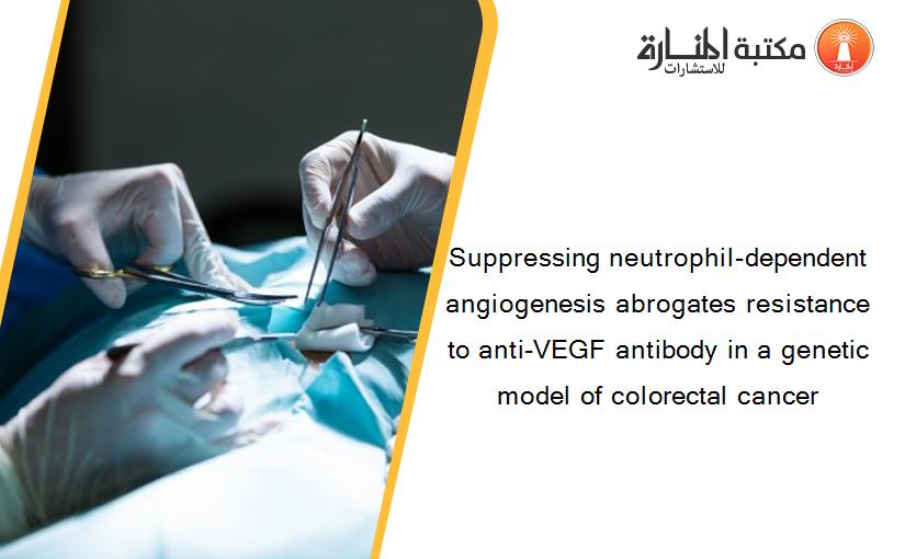 Suppressing neutrophil-dependent angiogenesis abrogates resistance to anti-VEGF antibody in a genetic model of colorectal cancer