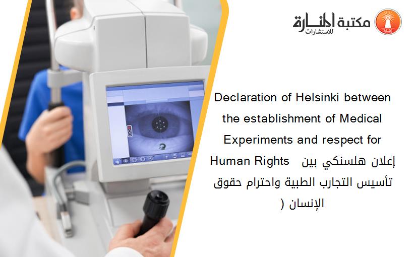 Declaration of Helsinki between the establishment of Medical Experiments and respect for Human Rights  إعلان هلسنكي بين تأسيس التجارب الطبية واحترام حقوق الإنسان (1)