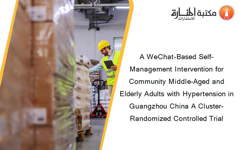 A WeChat-Based Self-Management Intervention for Community Middle-Aged and Elderly Adults with Hypertension in Guangzhou China A Cluster-Randomized Controlled Trial