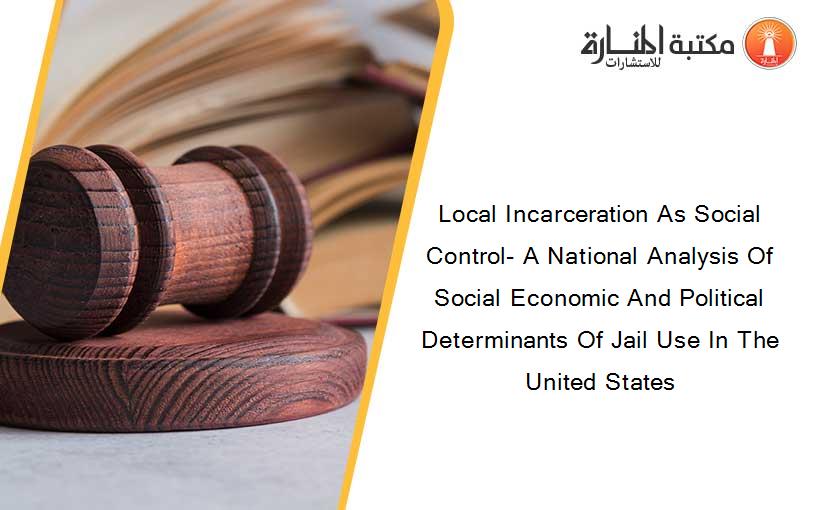 Local Incarceration As Social Control- A National Analysis Of Social Economic And Political Determinants Of Jail Use In The United States