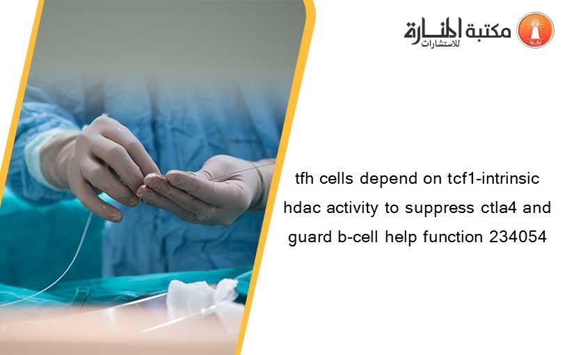 tfh cells depend on tcf1-intrinsic hdac activity to suppress ctla4 and guard b-cell help function 234054