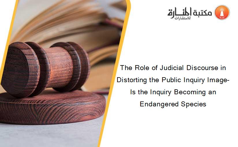 The Role of Judicial Discourse in Distorting the Public Inquiry Image- Is the Inquiry Becoming an Endangered Species
