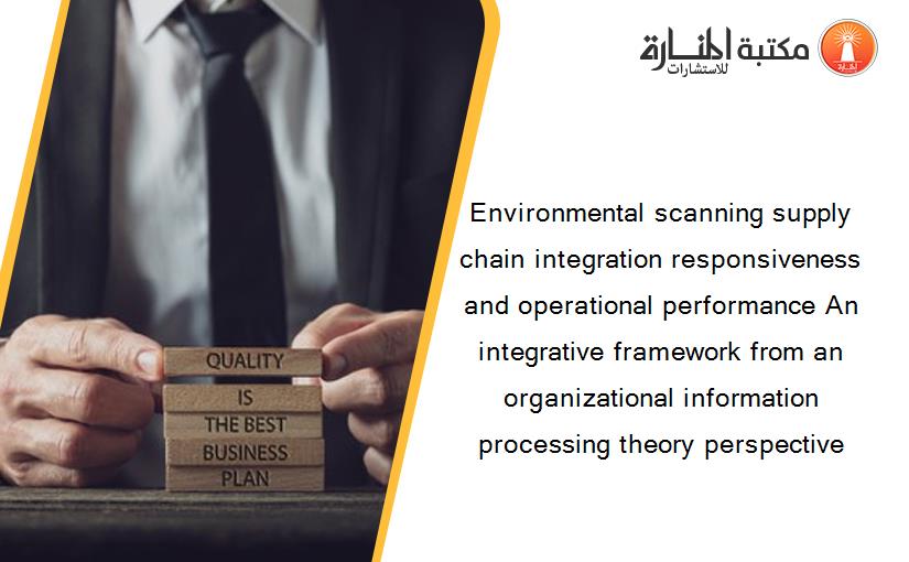 Environmental scanning supply chain integration responsiveness and operational performance An integrative framework from an organizational information processing theory perspective