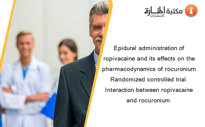 Epidural administration of ropivacaine and its effects on the pharmacodynamics of rocuronium Randomized controlled trial. Interaction between ropivacaine and rocuronium.