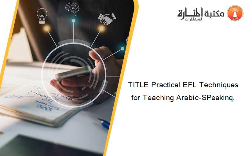 TITLE Practical EFL Techniques for Teaching Arabic-SPeakinq.