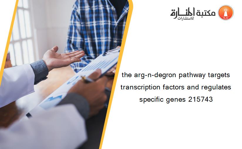 the arg-n-degron pathway targets transcription factors and regulates specific genes 215743