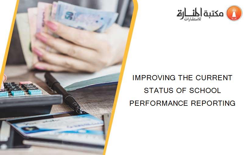 IMPROVING THE CURRENT STATUS OF SCHOOL PERFORMANCE REPORTING
