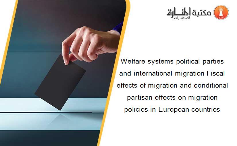 Welfare systems political parties and international migration Fiscal effects of migration and conditional partisan effects on migration policies in European countries