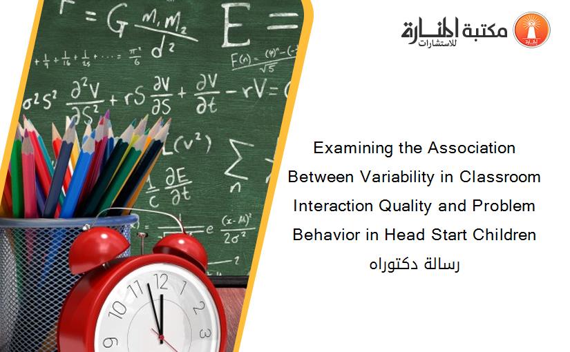 Examining the Association Between Variability in Classroom Interaction Quality and Problem Behavior in Head Start Children رسالة دكتوراه