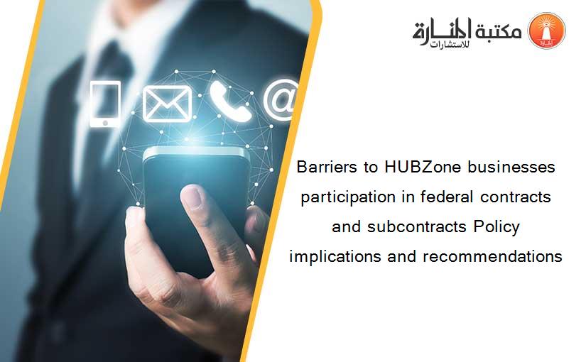Barriers to HUBZone businesses participation in federal contracts and subcontracts Policy implications and recommendations