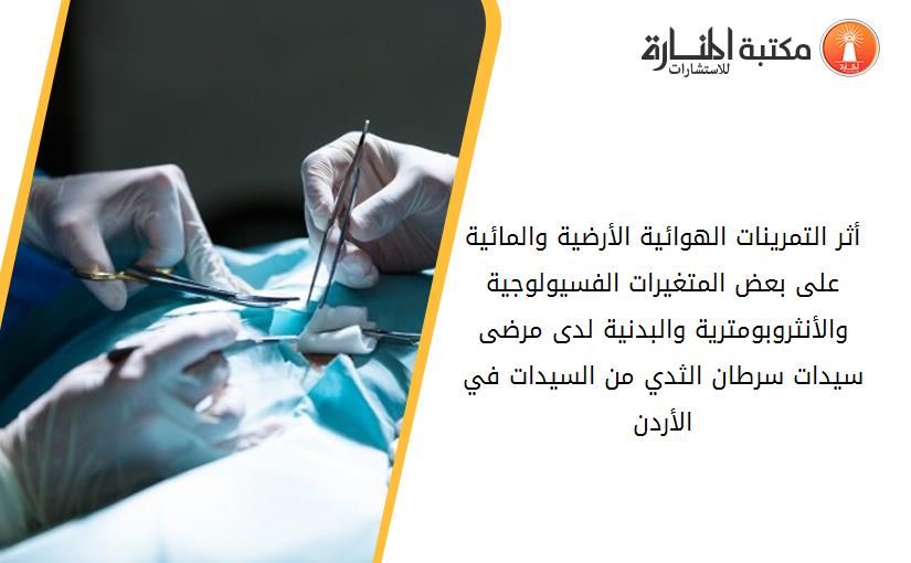 أثر التمرينات الهوائية الأرضية والمائية على بعض المتغيرات الفسيولوجية والأنثروبومترية والبدنية لدى مرضى سيدات سرطان الثدي من السيدات في الأردن