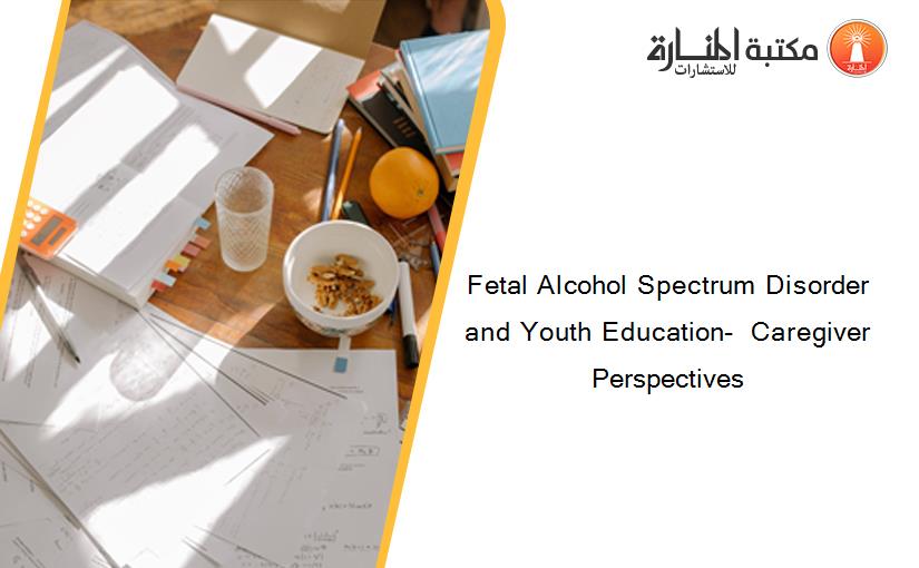 Fetal Alcohol Spectrum Disorder and Youth Education-  Caregiver Perspectives