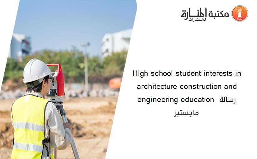 High school student interests in architecture construction and engineering education رسالة ماجستير