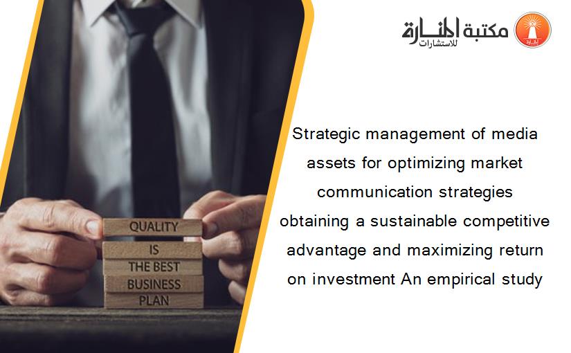 Strategic management of media assets for optimizing market communication strategies obtaining a sustainable competitive advantage and maximizing return on investment An empirical study