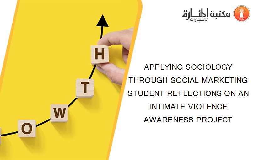 APPLYING SOCIOLOGY THROUGH SOCIAL MARKETING STUDENT REFLECTIONS ON AN INTIMATE VIOLENCE AWARENESS PROJECT