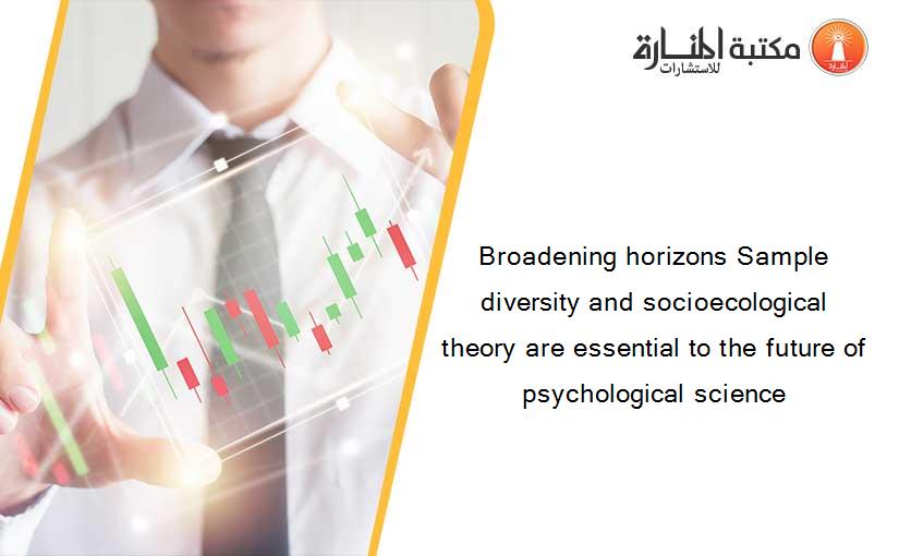 Broadening horizons Sample diversity and socioecological theory are essential to the future of psychological science