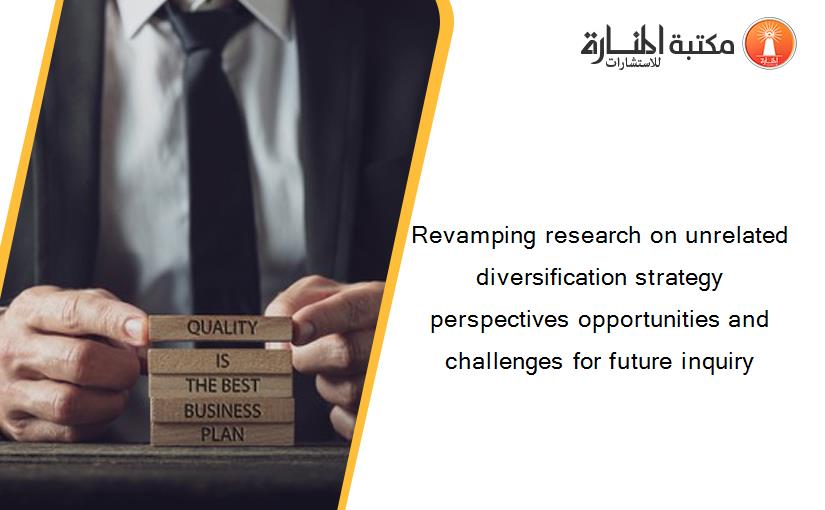 Revamping research on unrelated diversification strategy perspectives opportunities and challenges for future inquiry