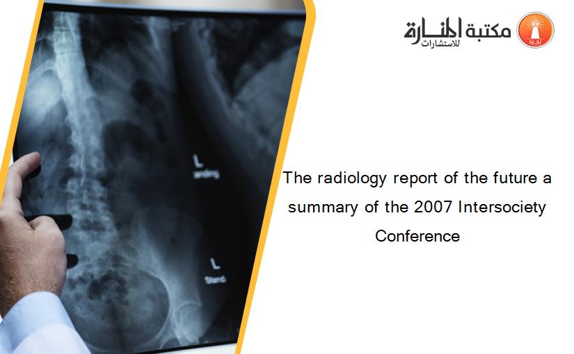 The radiology report of the future a summary of the 2007 Intersociety Conference‏