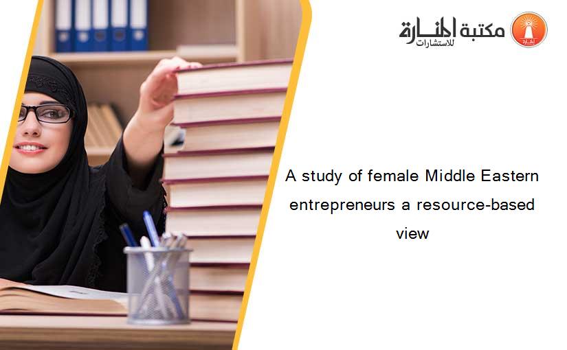 A study of female Middle Eastern entrepreneurs a resource-based view