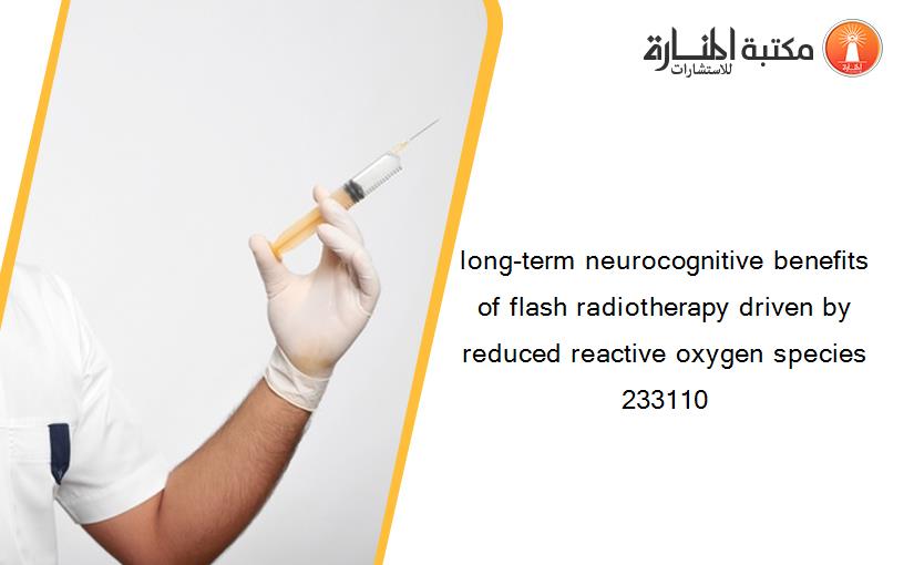 long-term neurocognitive benefits of flash radiotherapy driven by reduced reactive oxygen species 233110