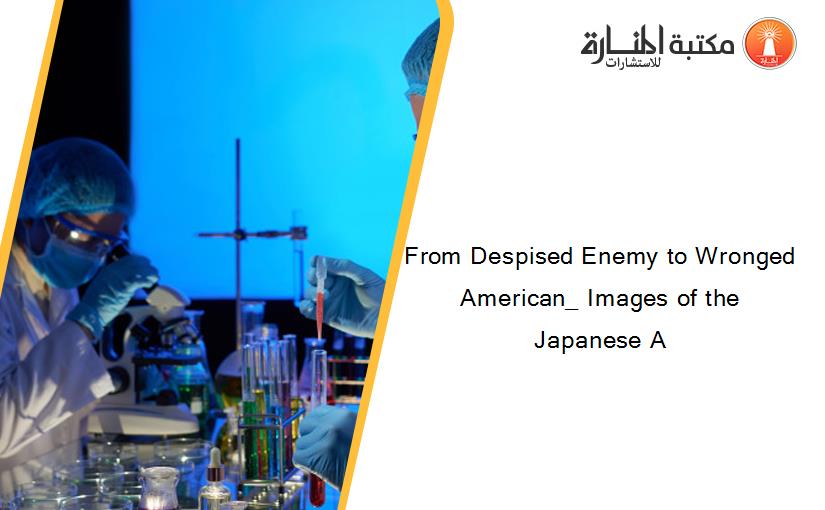From Despised Enemy to Wronged American_ Images of the Japanese A