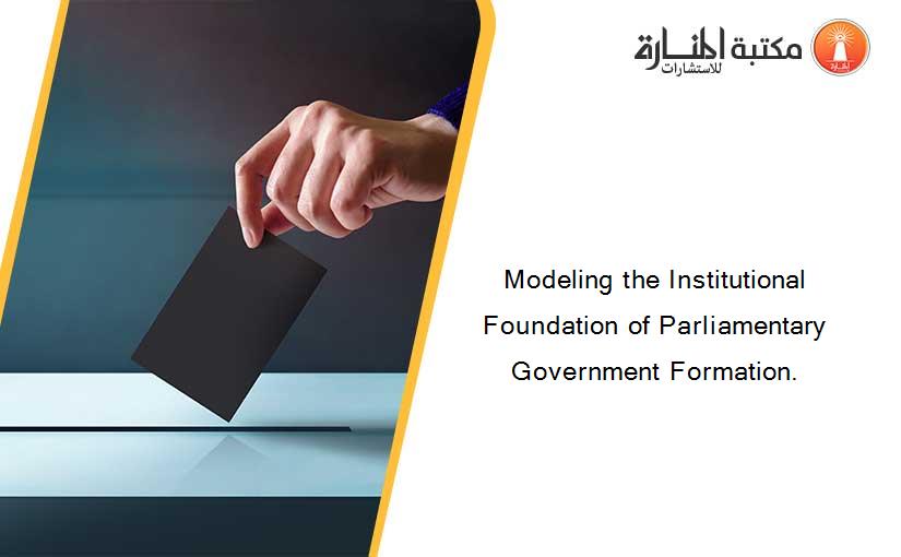 Modeling the Institutional Foundation of Parliamentary Government Formation.