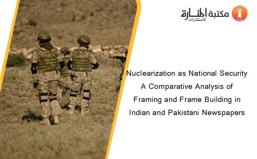 Nuclearization as National Security A Comparative Analysis of Framing and Frame Building in Indian and Pakistani Newspapers
