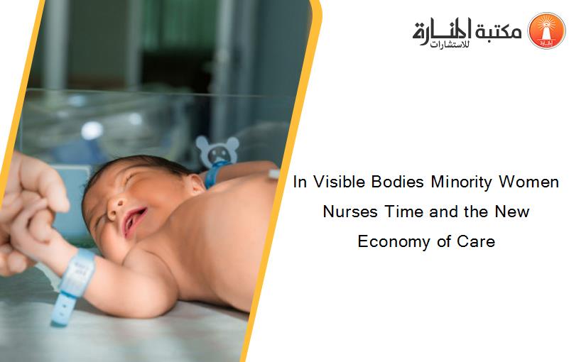In Visible Bodies Minority Women Nurses Time and the New Economy of Care