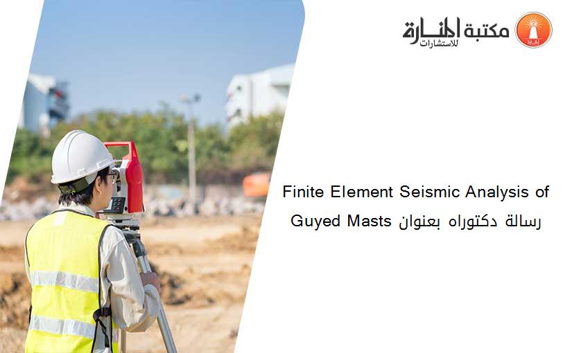 Finite Element Seismic Analysis of Guyed Masts رسالة دكتوراه بعنوان