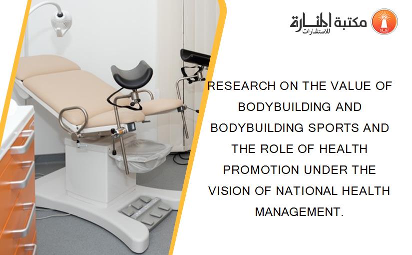 RESEARCH ON THE VALUE OF BODYBUILDING AND BODYBUILDING SPORTS AND THE ROLE OF HEALTH PROMOTION UNDER THE VISION OF NATIONAL HEALTH MANAGEMENT.