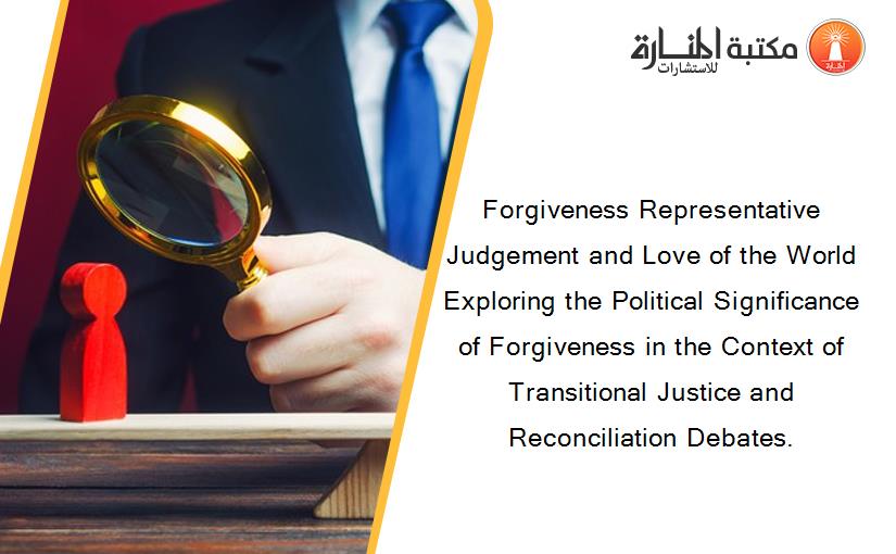 Forgiveness Representative Judgement and Love of the World Exploring the Political Significance of Forgiveness in the Context of Transitional Justice and Reconciliation Debates.