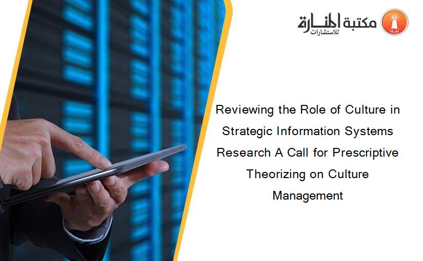 Reviewing the Role of Culture in Strategic Information Systems Research A Call for Prescriptive Theorizing on Culture Management