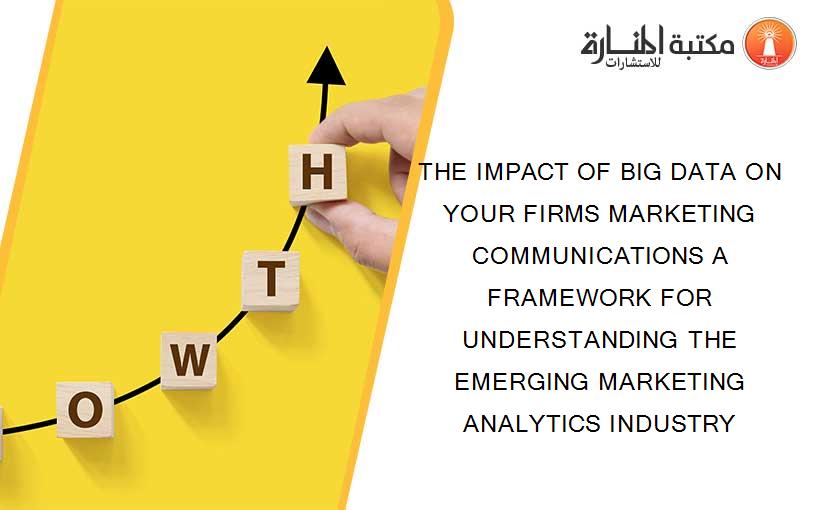 THE IMPACT OF BIG DATA ON YOUR FIRMS MARKETING COMMUNICATIONS A FRAMEWORK FOR UNDERSTANDING THE EMERGING MARKETING ANALYTICS INDUSTRY