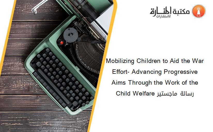 Mobilizing Children to Aid the War Effort- Advancing Progressive Aims Through the Work of the Child Welfare رسالة ماجستير