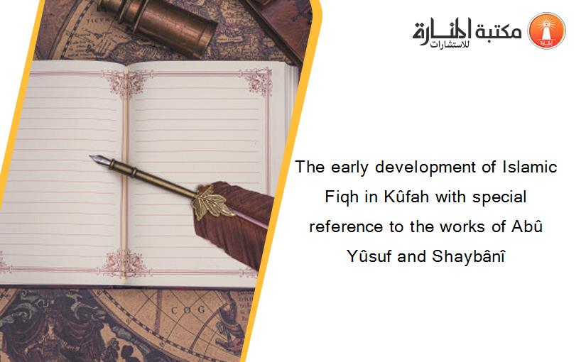 The early development of Islamic Fiqh in Kûfah with special reference to the works of Abû Yûsuf and Shaybânî