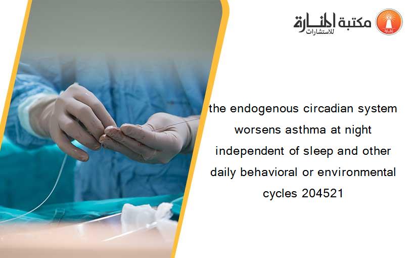 the endogenous circadian system worsens asthma at night independent of sleep and other daily behavioral or environmental cycles 204521