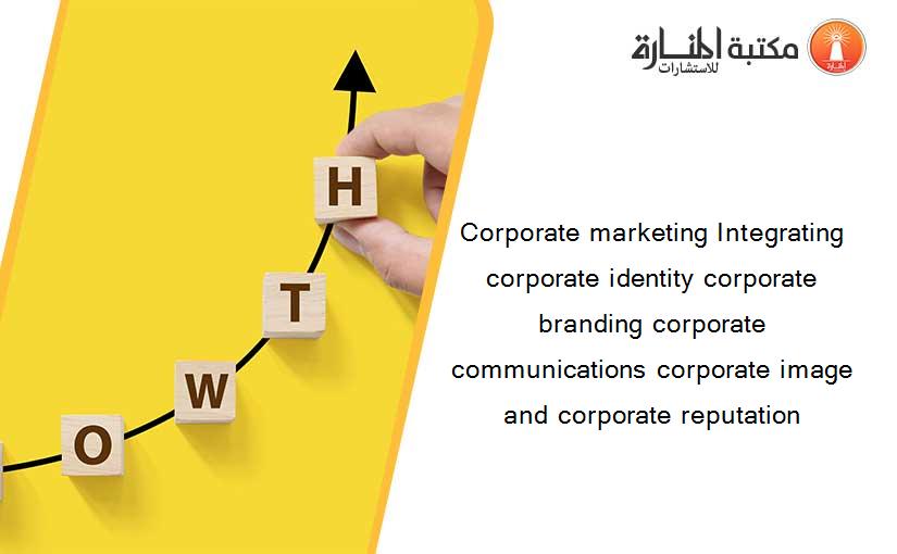 Corporate marketing Integrating corporate identity corporate branding corporate communications corporate image and corporate reputation