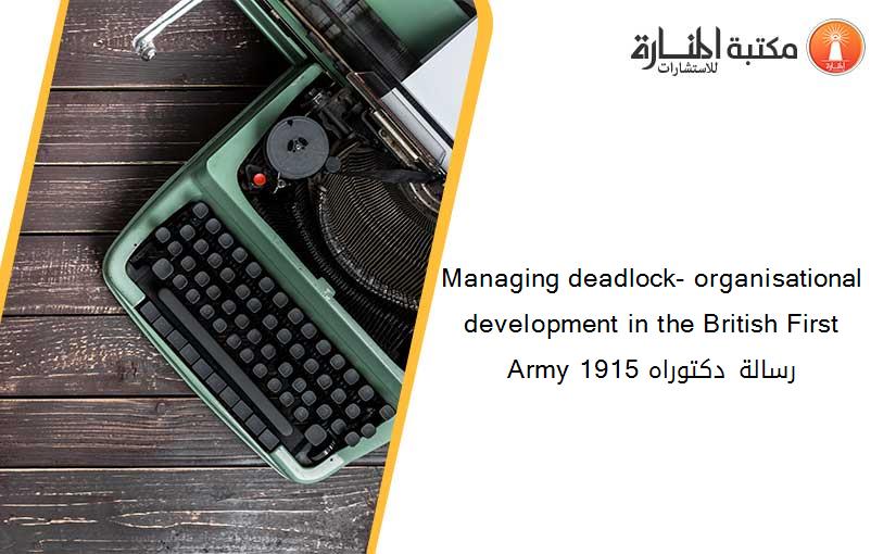 Managing deadlock- organisational development in the British First Army 1915 رسالة دكتوراه