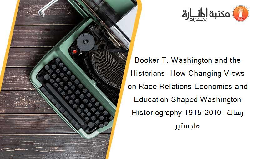 Booker T. Washington and the Historians- How Changing Views on Race Relations Economics and Education Shaped Washington Historiography 1915-2010 رسالة ماجستير