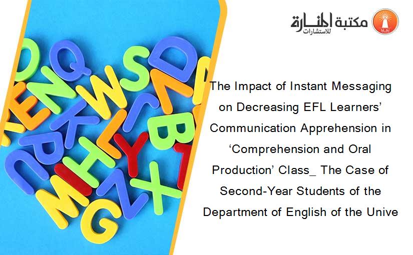 The Impact of Instant Messaging on Decreasing EFL Learners’ Communication Apprehension in ‘Comprehension and Oral Production’ Class_ The Case of Second-Year Students of the Department of English of the Unive