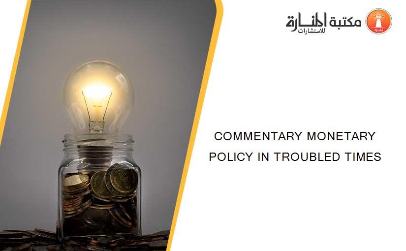 COMMENTARY MONETARY POLICY IN TROUBLED TIMES