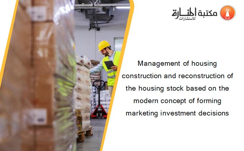 Management of housing construction and reconstruction of the housing stock based on the modern concept of forming marketing investment decisions